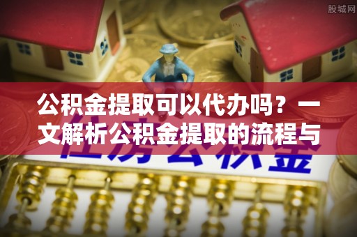 望城公积金提取可以代办吗？一文解析公积金提取的流程与注意事项