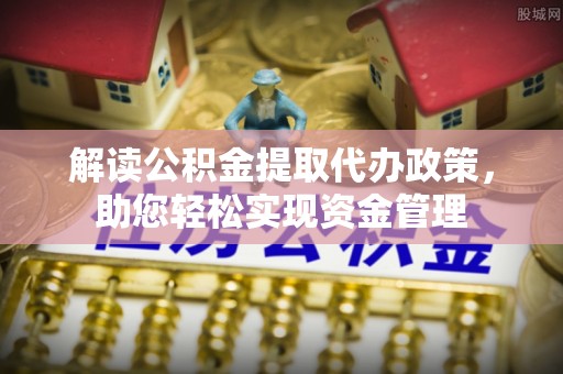 望城解读公积金提取代办政策，助您轻松实现资金管理