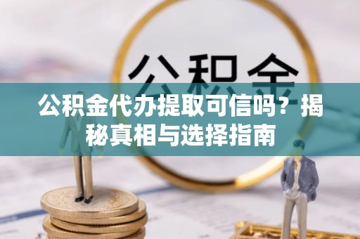 望城公积金代办提取可信吗？揭秘真相与选择指南