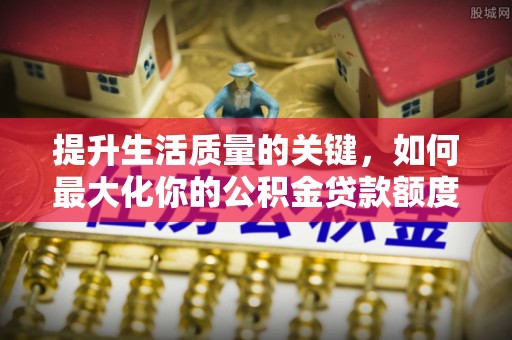 望城提升生活质量的关键，如何最大化你的公积金贷款额度
