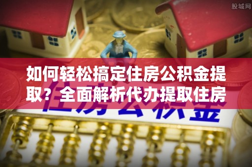 望城如何轻松搞定住房公积金提取？全面解析代办提取住房公积金流程