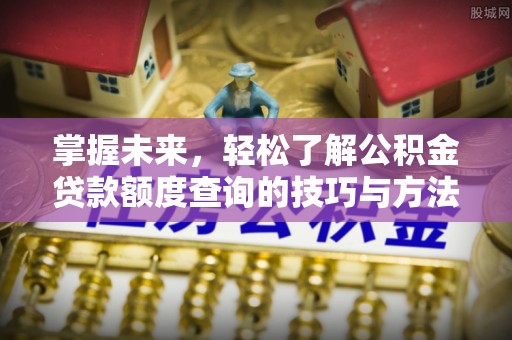 望城掌握未来，轻松了解公积金贷款额度查询的技巧与方法