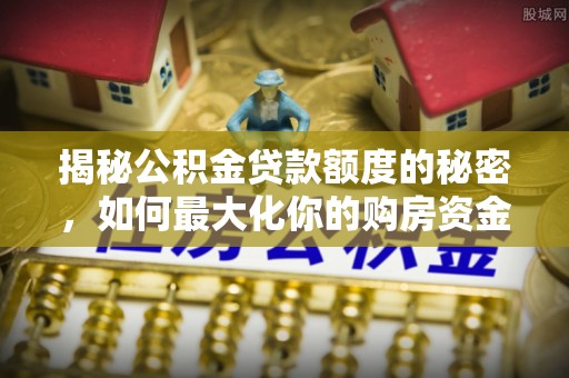 望城揭秘公积金贷款额度的秘密，如何最大化你的购房资金