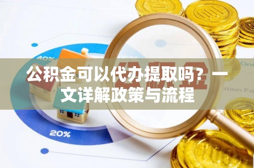 望城公积金可以代办提取吗？一文详解政策与流程