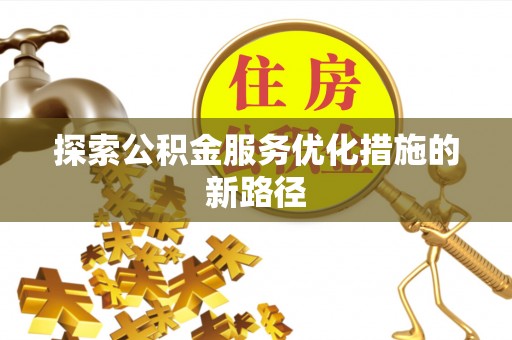 望城探索公积金服务优化措施的新路径