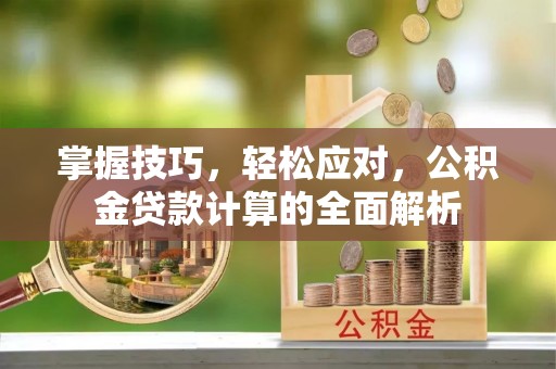 望城掌握技巧，轻松应对，公积金贷款计算的全面解析