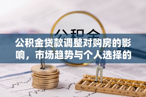 望城公积金贷款调整对购房的影响，市场趋势与个人选择的深度解析