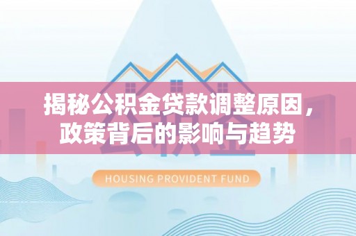 望城揭秘公积金贷款调整原因，政策背后的影响与趋势