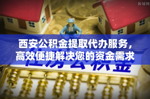 望城西安公积金提取代办服务，高效便捷解决您的资金需求