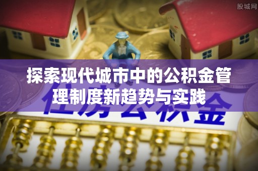 望城探索现代城市中的公积金管理制度新趋势与实践