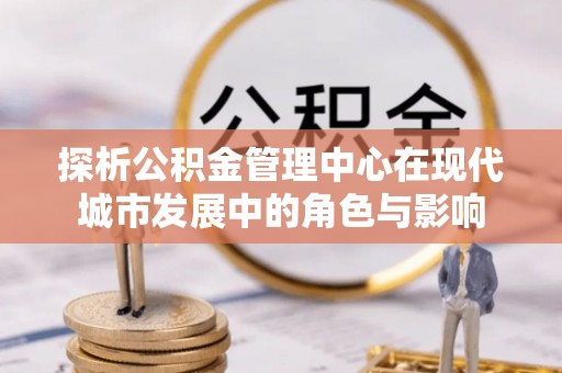 望城探析公积金管理中心在现代城市发展中的角色与影响