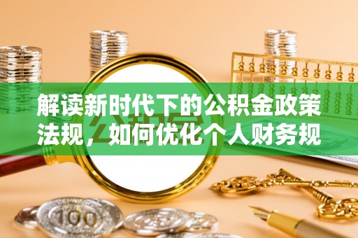 望城解读新时代下的公积金政策法规，如何优化个人财务规划
