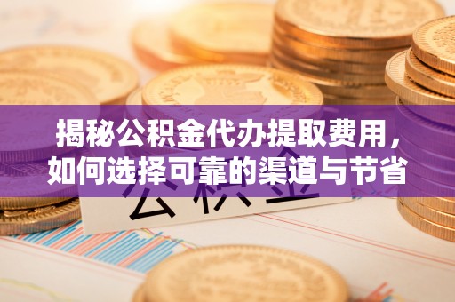 望城揭秘公积金代办提取费用，如何选择可靠的渠道与节省成本