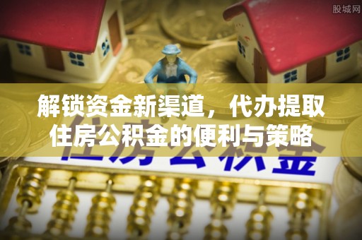 望城解锁资金新渠道，代办提取住房公积金的便利与策略