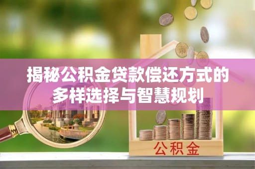 望城揭秘公积金贷款偿还方式的多样选择与智慧规划