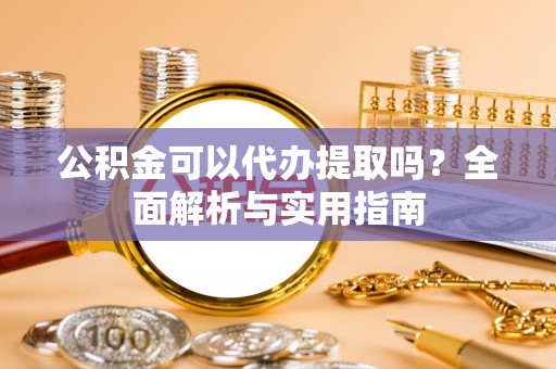 望城公积金可以代办提取吗？全面解析与实用指南