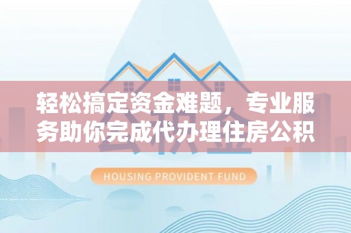 望城轻松搞定资金难题，专业服务助你完成代办理住房公积金提取