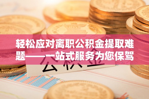 望城轻松应对离职公积金提取难题——一站式服务为您保驾护航