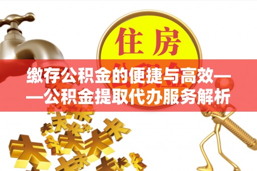 望城缴存公积金的便捷与高效——公积金提取代办服务解析