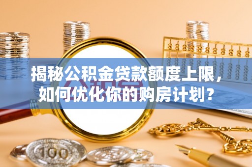 望城揭秘公积金贷款额度上限，如何优化你的购房计划？