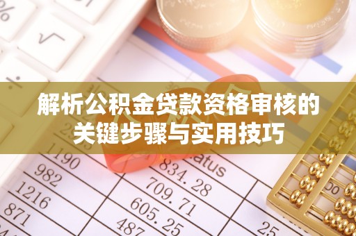 望城解析公积金贷款资格审核的关键步骤与实用技巧
