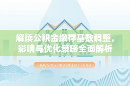 望城解读公积金缴存基数调整，影响与优化策略全面解析
