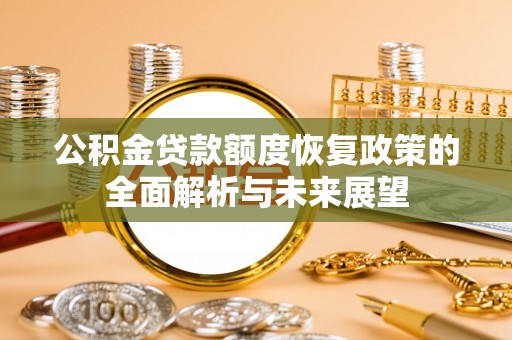 望城公积金贷款额度恢复政策的全面解析与未来展望