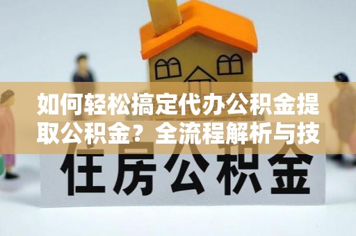 望城如何轻松搞定代办公积金提取公积金？全流程解析与技巧分享