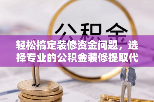 望城轻松搞定装修资金问题，选择专业的公积金装修提取代办服务