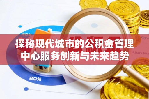 望城探秘现代城市的公积金管理中心服务创新与未来趋势