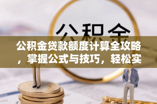 望城公积金贷款额度计算全攻略，掌握公式与技巧，轻松实现购房梦想