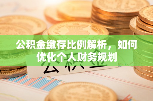 望城公积金缴存比例解析，如何优化个人财务规划