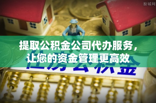 望城提取公积金公司代办服务，让您的资金管理更高效