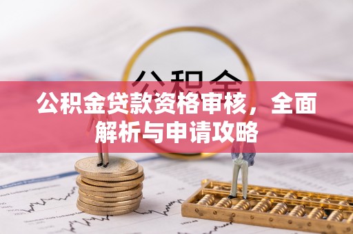 望城公积金贷款资格审核，全面解析与申请攻略
