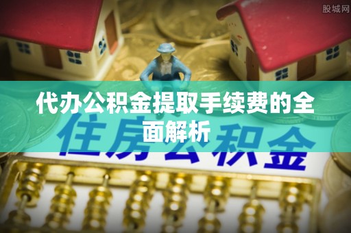 望城代办公积金提取手续费的全面解析