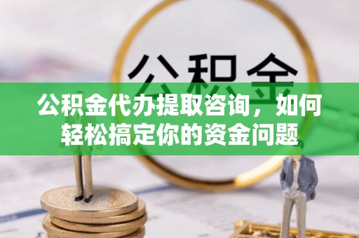 望城公积金代办提取咨询，如何轻松搞定你的资金问题
