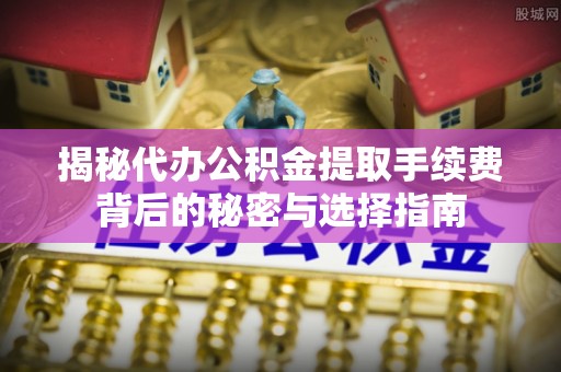 望城揭秘代办公积金提取手续费背后的秘密与选择指南