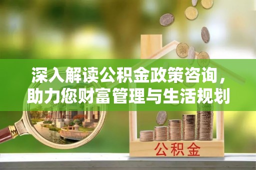 望城深入解读公积金政策咨询，助力您财富管理与生活规划