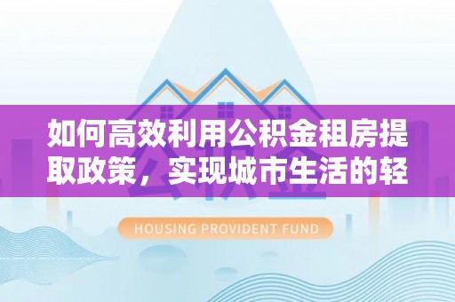 望城如何高效利用公积金租房提取政策，实现城市生活的轻松负担