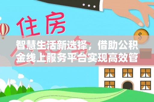 望城智慧生活新选择，借助公积金线上服务平台实现高效管理