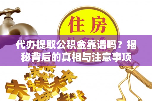 望城代办提取公积金靠谱吗？揭秘背后的真相与注意事项