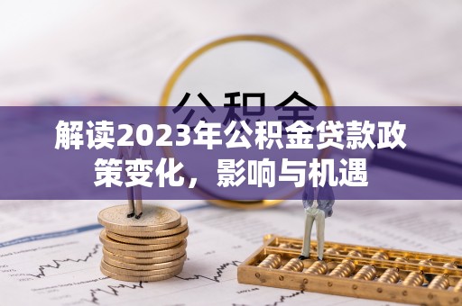 望城解读2023年公积金贷款政策变化，影响与机遇