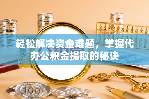 望城轻松解决资金难题，掌握代办公积金提取的秘诀