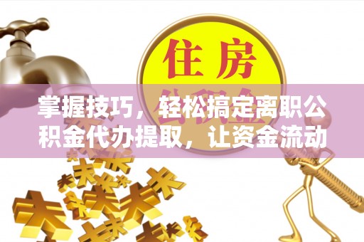 望城掌握技巧，轻松搞定离职公积金代办提取，让资金流动更便捷