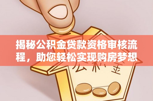 望城揭秘公积金贷款资格审核流程，助您轻松实现购房梦想