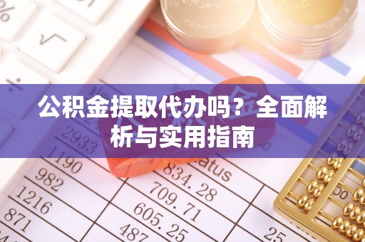 望城公积金提取代办吗？全面解析与实用指南