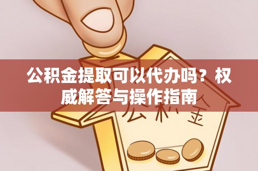 望城公积金提取可以代办吗？权威解答与操作指南