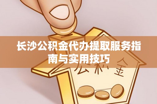 望城长沙公积金代办提取服务指南与实用技巧