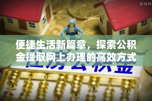望城便捷生活新篇章，探索公积金提取网上办理的高效方式