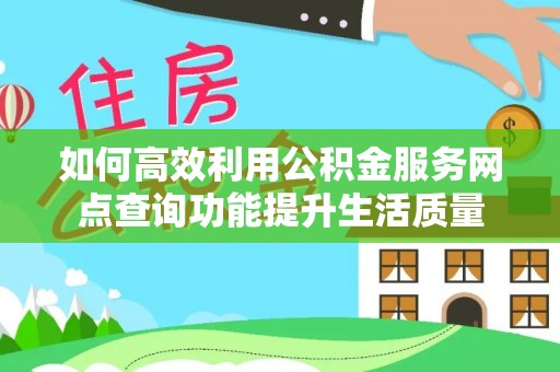 望城如何高效利用公积金服务网点查询功能提升生活质量